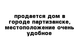 продается дом в городе партизанске, местоположение очень удобное 